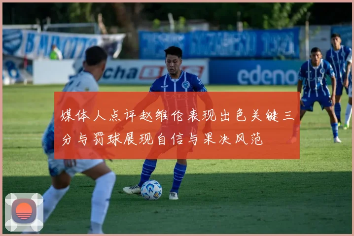 媒体人点评赵维伦表现出色关键三分与罚球展现自信与果决风范