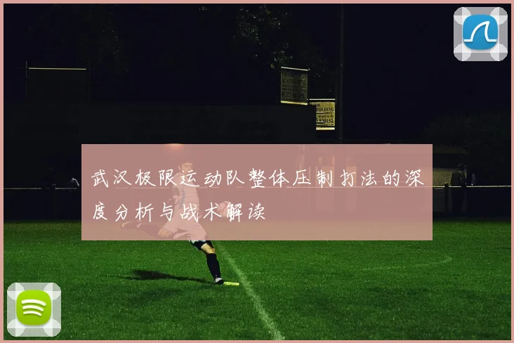 武汉极限运动队整体压制打法的深度分析与战术解读
